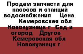 Продам запчасти для насосов и станций водоснабжения. › Цена ­ 250 - Кемеровская обл., Новокузнецк г. Сад и огород » Другое   . Кемеровская обл.,Новокузнецк г.
